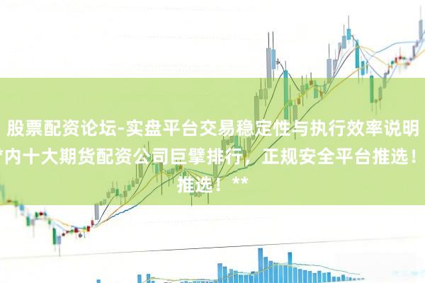 股票配资论坛-实盘平台交易稳定性与执行效率说明 **内十大期货配资公司巨擘排行，正规安全平台推选！**