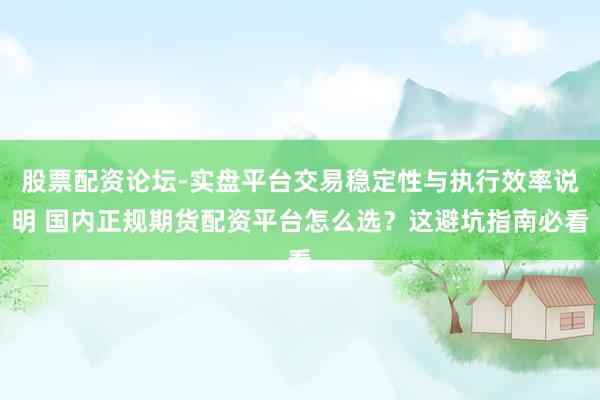股票配资论坛-实盘平台交易稳定性与执行效率说明 国内正规期货配资平台怎么选？这避坑指南必看