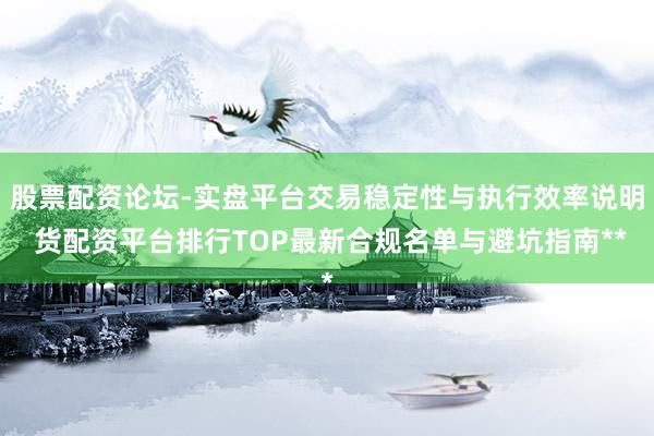股票配资论坛-实盘平台交易稳定性与执行效率说明 货配资平台排行TOP最新合规名单与避坑指南**