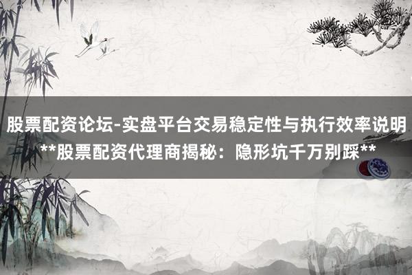 股票配资论坛-实盘平台交易稳定性与执行效率说明 **股票配资代理商揭秘：隐形坑千万别踩**