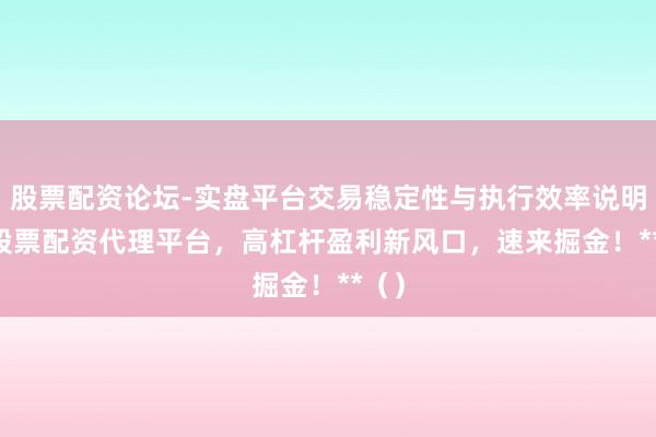 股票配资论坛-实盘平台交易稳定性与执行效率说明 **股票配资代理平台，高杠杆盈利新风口，速来掘金！**（）