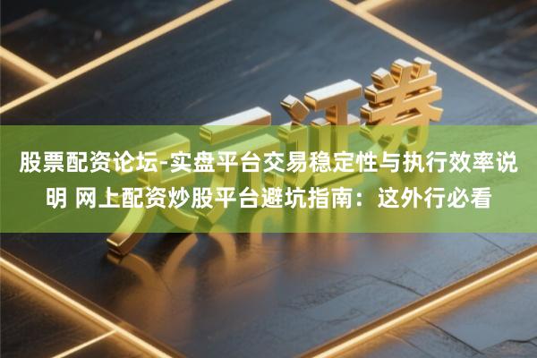 股票配资论坛-实盘平台交易稳定性与执行效率说明 网上配资炒股平台避坑指南：这外行必看