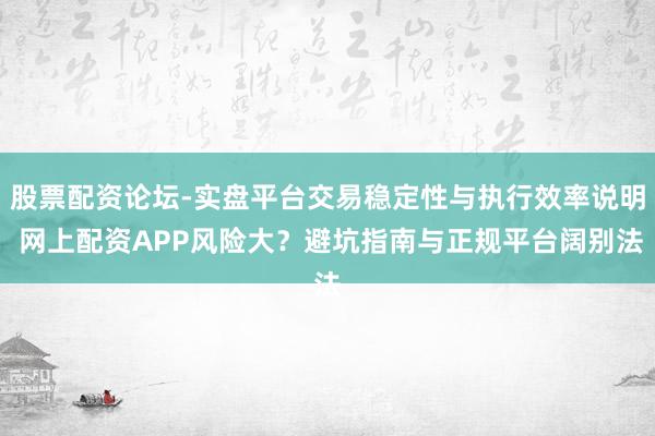 股票配资论坛-实盘平台交易稳定性与执行效率说明 网上配资APP风险大？避坑指南与正规平台阔别法