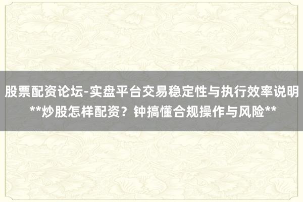 股票配资论坛-实盘平台交易稳定性与执行效率说明 **炒股怎样配资？钟搞懂合规操作与风险**