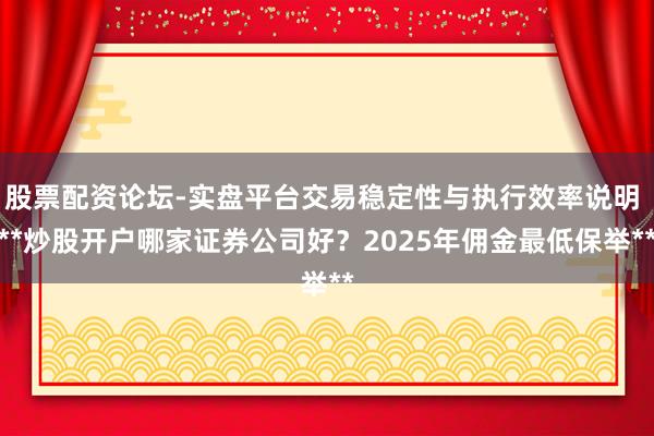股票配资论坛-实盘平台交易稳定性与执行效率说明 **炒股开户哪家证券公司好？2025年佣金最低保举**