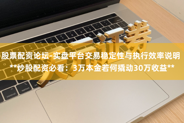 股票配资论坛-实盘平台交易稳定性与执行效率说明 **炒股配资必看：3万本金若何撬动30万收益**