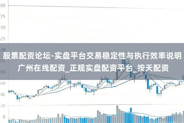 股票配资论坛-实盘平台交易稳定性与执行效率说明 广州在线配资_正规实盘配资平台_按天配资