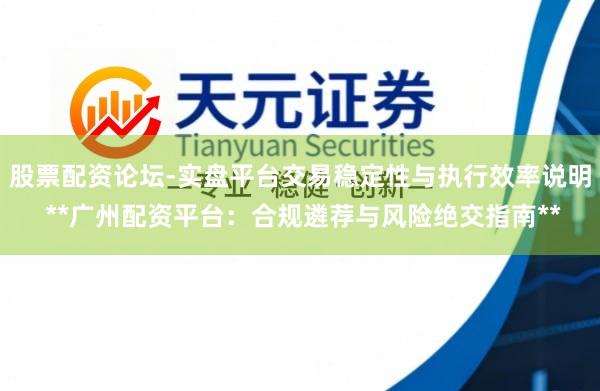 股票配资论坛-实盘平台交易稳定性与执行效率说明 **广州配资平台：合规遴荐与风险绝交指南**