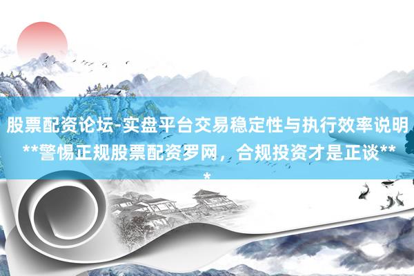 股票配资论坛-实盘平台交易稳定性与执行效率说明 **警惕正规股票配资罗网，合规投资才是正谈**