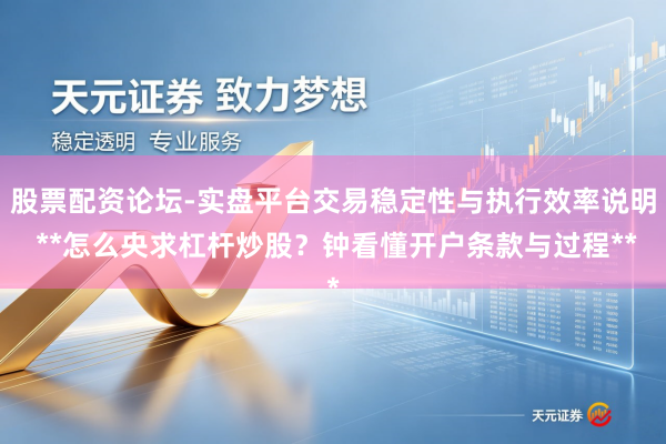 股票配资论坛-实盘平台交易稳定性与执行效率说明 **怎么央求杠杆炒股?钟看懂开户条款与过程**