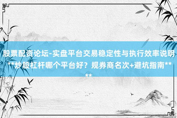 股票配资论坛-实盘平台交易稳定性与执行效率说明 **炒股杠杆哪个平台好？规券商名次+避坑指南**
