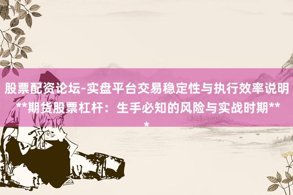 股票配资论坛-实盘平台交易稳定性与执行效率说明 **期货股票杠杆:生手必知的风险与实战时期**
