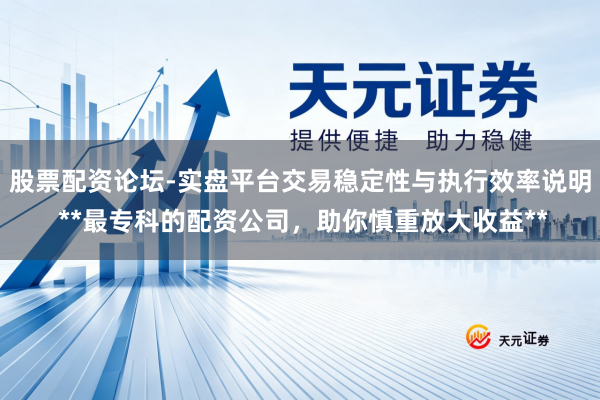 股票配资论坛-实盘平台交易稳定性与执行效率说明 **最专科的配资公司,助你慎重放大收益**