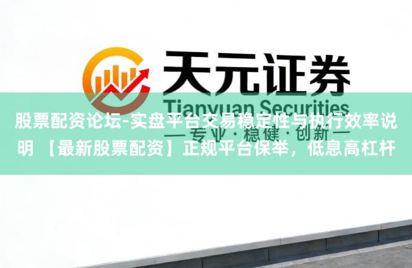 股票配资论坛-实盘平台交易稳定性与执行效率说明 【最新股票配资】正规平台保举，低息高杠杆