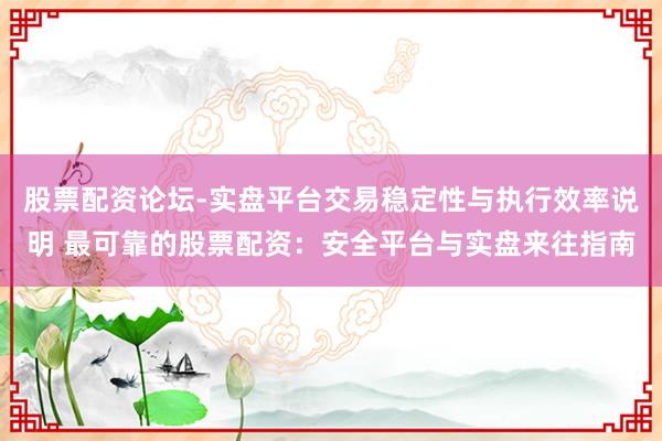 股票配资论坛-实盘平台交易稳定性与执行效率说明 最可靠的股票配资：安全平台与实盘来往指南