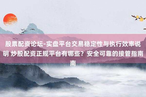 股票配资论坛-实盘平台交易稳定性与执行效率说明 炒股配资正规平台有哪些？安全可靠的接管指南